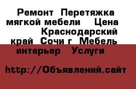 Ремонт. Перетяжка мягкой мебели. › Цена ­ 7 777 - Краснодарский край, Сочи г. Мебель, интерьер » Услуги   